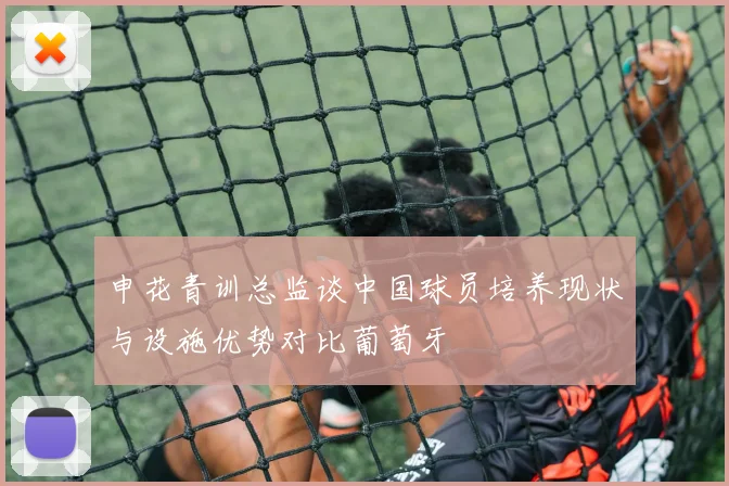 申花青训总监谈中国球员培养现状与设施优势对比葡萄牙