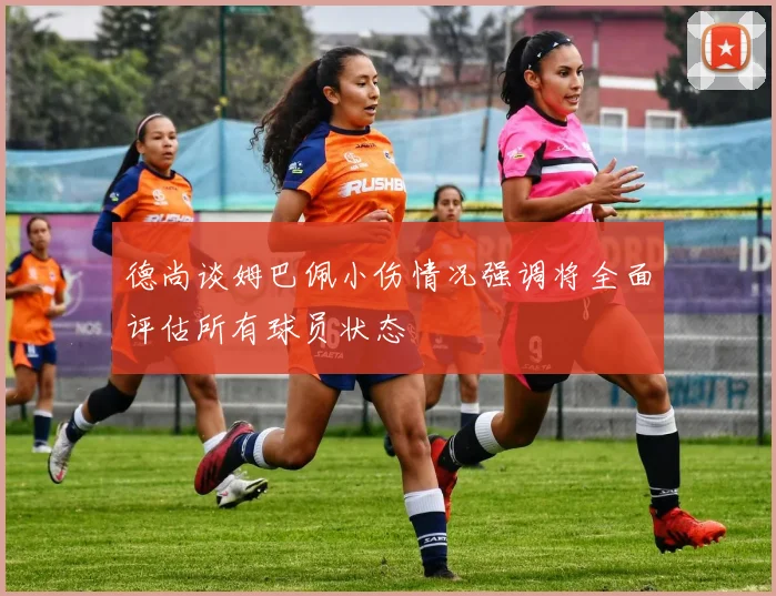 德尚谈姆巴佩小伤情况强调将全面评估所有球员状态