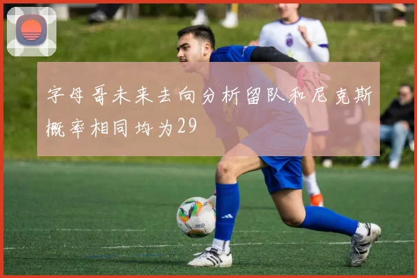 字母哥未来去向分析留队和尼克斯概率相同均为29
