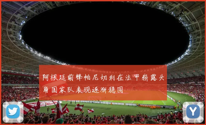 阿根廷前锋帕尼切利在法甲崭露头角国家队表现逐渐稳固