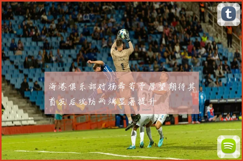 海港俱乐部对杨希寄予厚望期待其首发后攻防两端显著提升