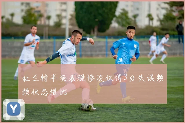杜兰特半场表现惨淡仅得3分失误频频状态堪忧
