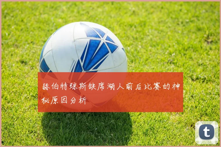 赫伯特琼斯缺席湖人前后比赛的神秘原因分析