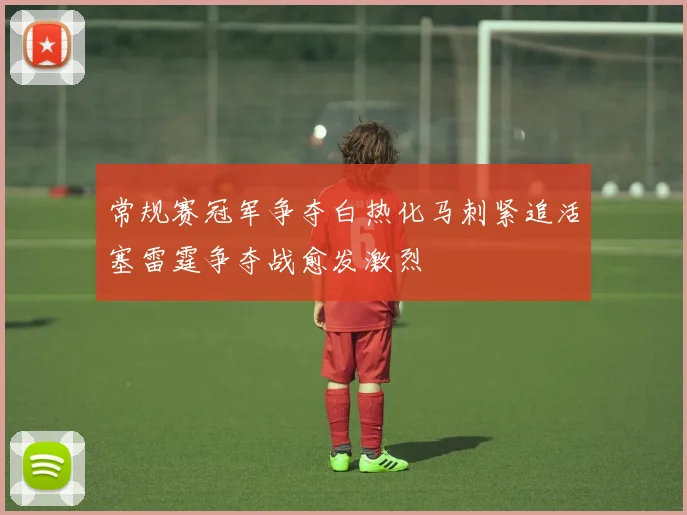 常规赛冠军争夺白热化马刺紧追活塞雷霆争夺战愈发激烈