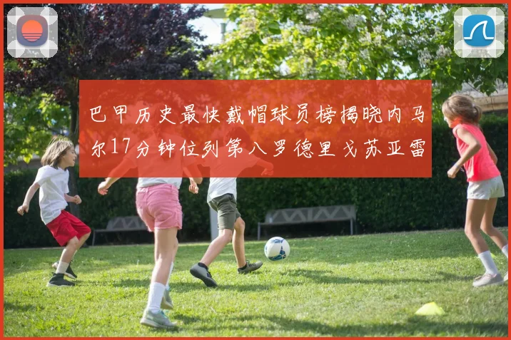 巴甲历史最快戴帽球员榜揭晓内马尔17分钟位列第八罗德里戈苏亚雷斯同样上榜