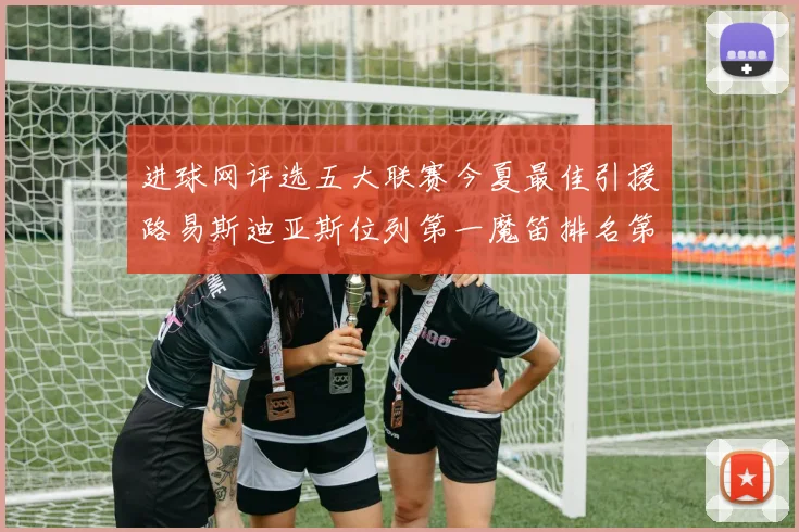 进球网评选五大联赛今夏最佳引援路易斯迪亚斯位列第一魔笛排名第四