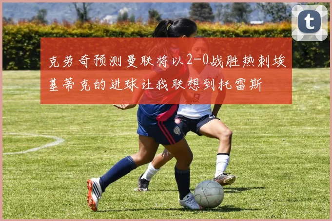 克劳奇预测曼联将以2-0战胜热刺埃基蒂克的进球让我联想到托雷斯