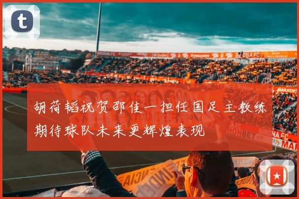 胡荷韬祝贺邵佳一担任国足主教练期待球队未来更辉煌表现