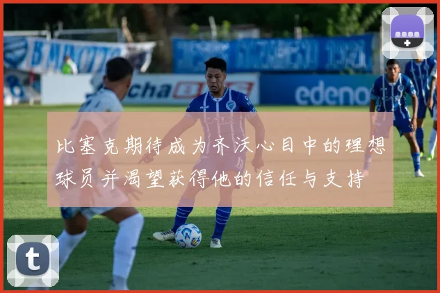 比塞克期待成为齐沃心目中的理想球员并渴望获得他的信任与支持