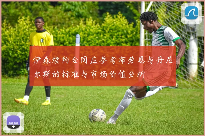 伊森续约合同应参考布劳恩与丹尼尔斯的标准与市场价值分析