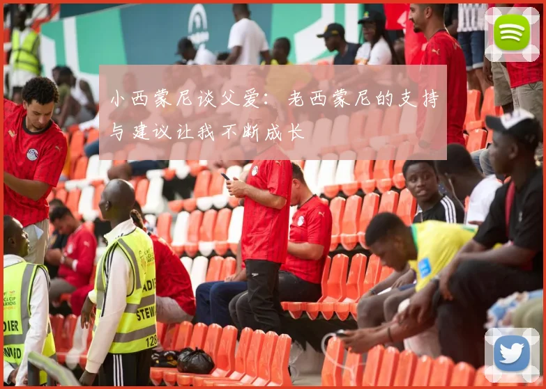 小西蒙尼谈父爱：老西蒙尼的支持与建议让我不断成长