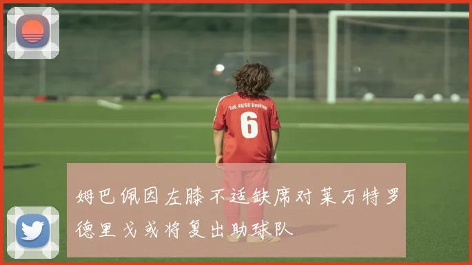 姆巴佩因左膝不适缺席对莱万特罗德里戈或将复出助球队
