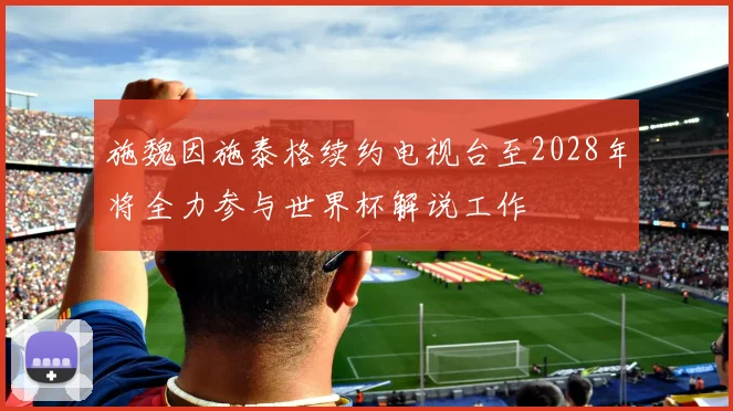 施魏因施泰格续约电视台至2028年将全力参与世界杯解说工作
