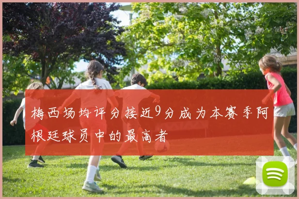 梅西场均评分接近9分成为本赛季阿根廷球员中的最高者