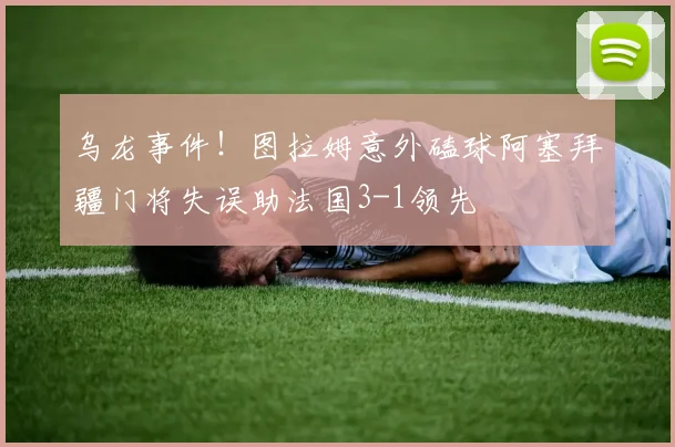 乌龙事件！图拉姆意外磕球阿塞拜疆门将失误助法国3-1领先