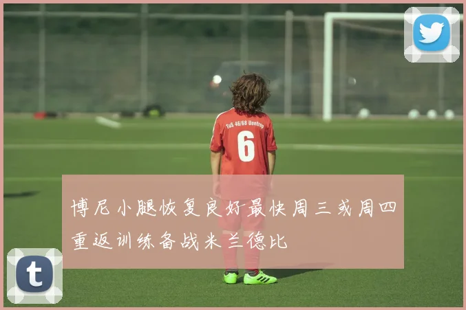 博尼小腿恢复良好最快周三或周四重返训练备战米兰德比