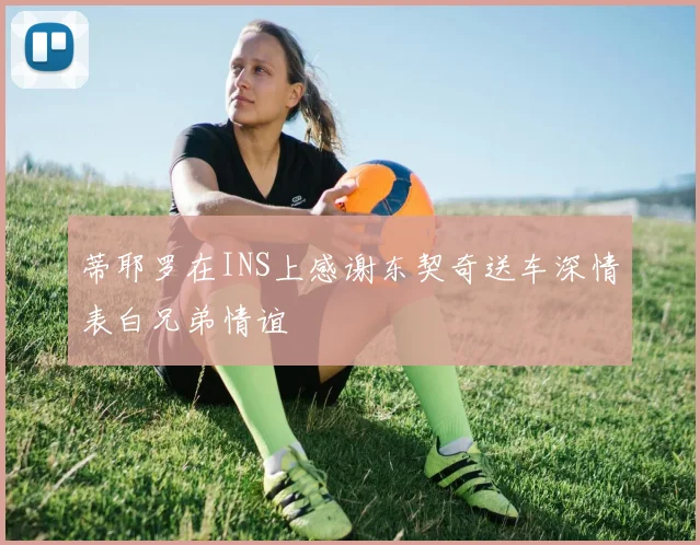 蒂耶罗在INS上感谢东契奇送车深情表白兄弟情谊