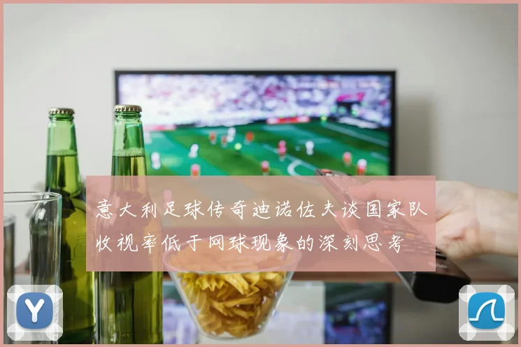 意大利足球传奇迪诺佐夫谈国家队收视率低于网球现象的深刻思考