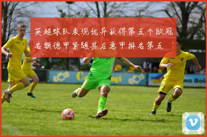 英超球队表现优异获得第五个欧冠名额德甲紧随其后意甲排名第五