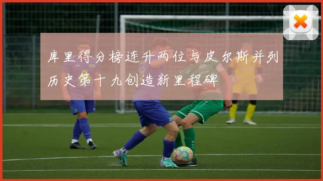 库里得分榜连升两位与皮尔斯并列历史第十九创造新里程碑