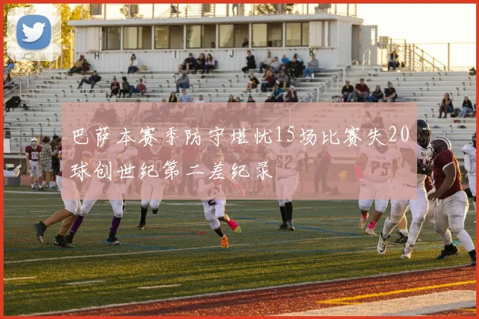 巴萨本赛季防守堪忧15场比赛失20球创世纪第二差纪录