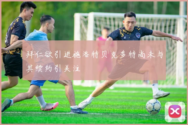 拜仁欲引进施洛特贝克多特尚未与其续约引关注