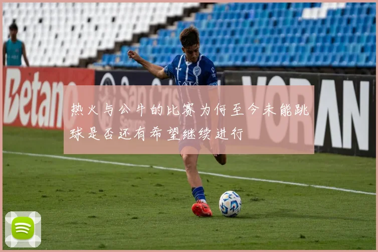 热火与公牛的比赛为何至今未能跳球是否还有希望继续进行