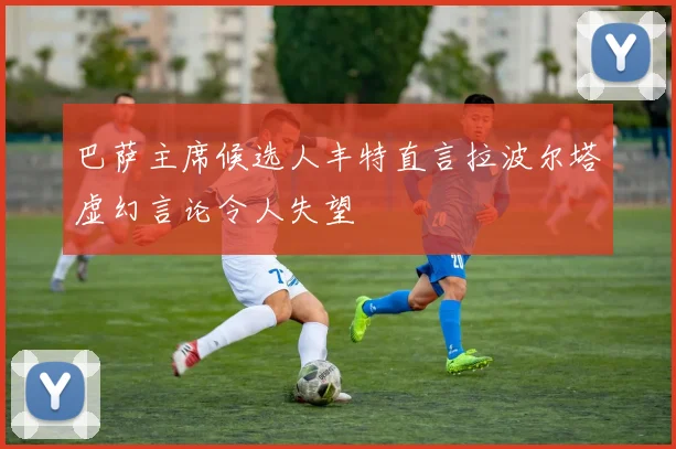 巴萨主席候选人丰特直言拉波尔塔虚幻言论令人失望