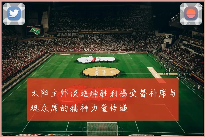 太阳主帅谈逆转胜利感受替补席与观众席的精神力量传递