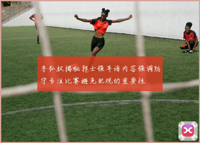 李弘权揭秘郭士强耳语内容强调防守专注比赛避免犯规的重要性