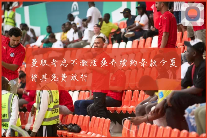 曼联考虑不激活桑乔续约条款今夏将其免费放行