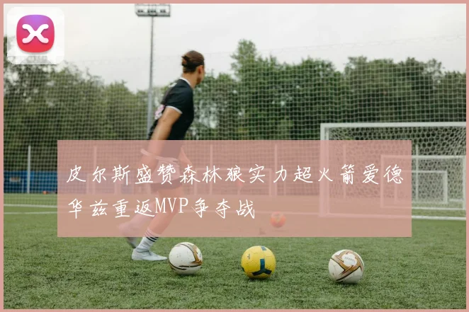 皮尔斯盛赞森林狼实力超火箭爱德华兹重返MVP争夺战
