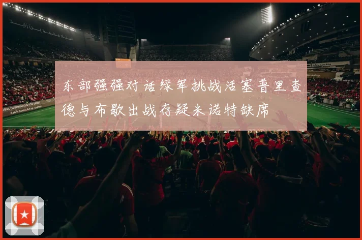 东部强强对话绿军挑战活塞普里查德与布歇出战存疑米诺特缺席