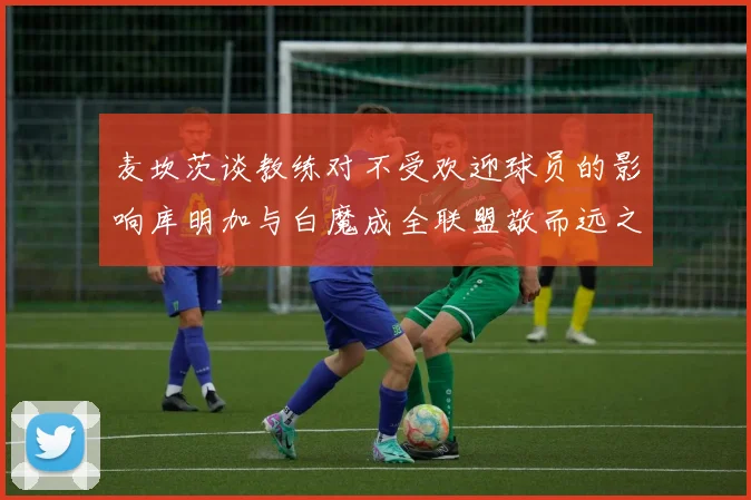 麦坎茨谈教练对不受欢迎球员的影响库明加与白魔成全联盟敬而远之的例证
