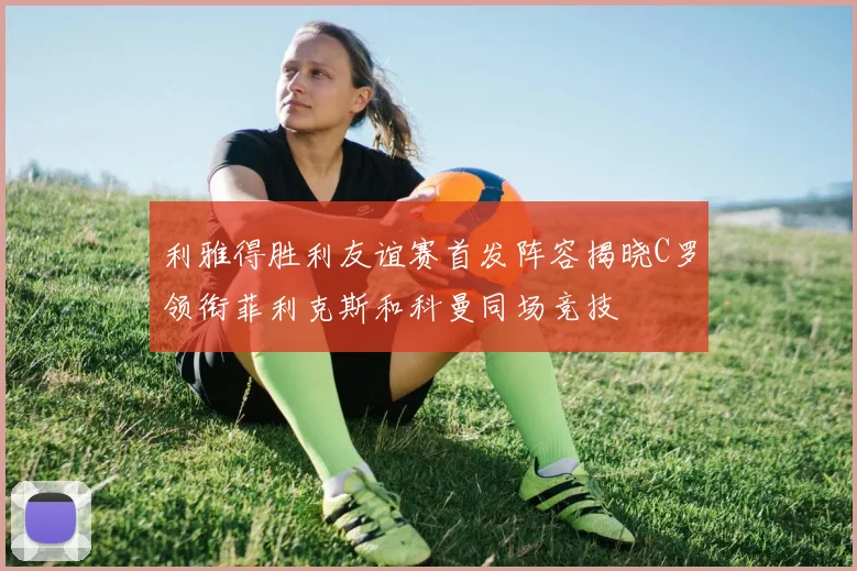 利雅得胜利友谊赛首发阵容揭晓C罗领衔菲利克斯和科曼同场竞技