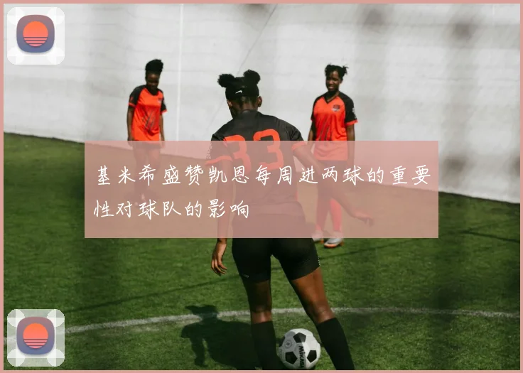 基米希盛赞凯恩每周进两球的重要性对球队的影响
