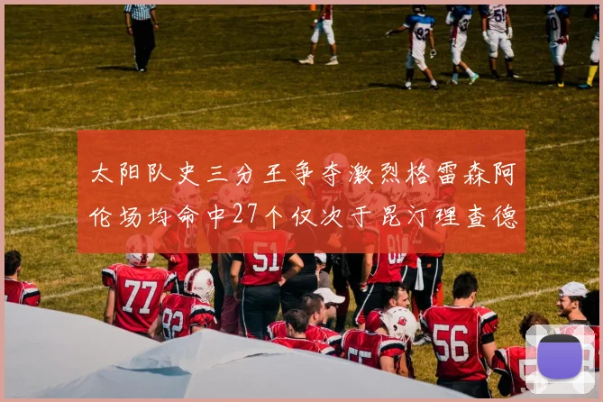 太阳队史三分王争夺激烈格雷森阿伦场均命中27个仅次于昆汀理查德森