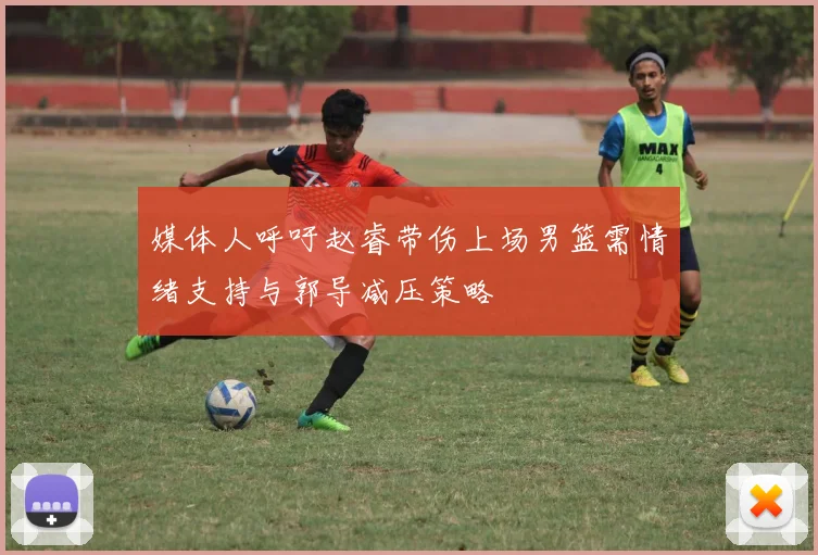 媒体人呼吁赵睿带伤上场男篮需情绪支持与郭导减压策略
