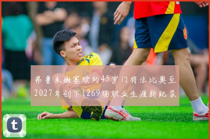 弗鲁米嫩塞续约45岁门将法比奥至2027年创下1269场职业生涯新纪录
