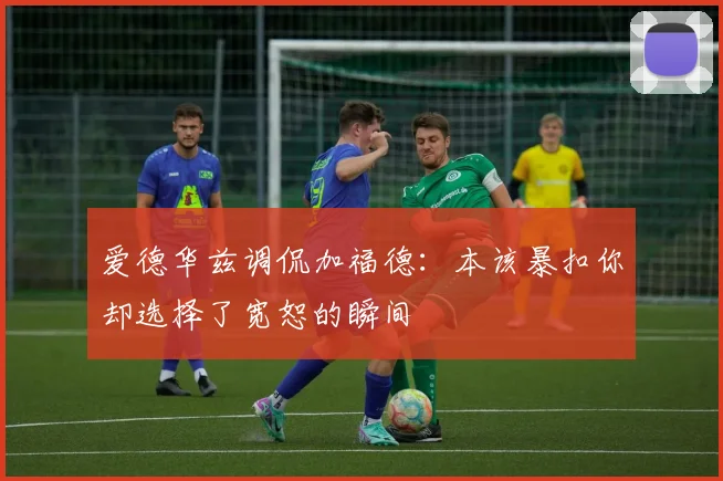爱德华兹调侃加福德：本该暴扣你却选择了宽恕的瞬间