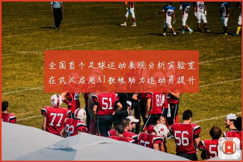 全国首个足球运动表现分析实验室在武汉启用AI教练助力运动员提升表现