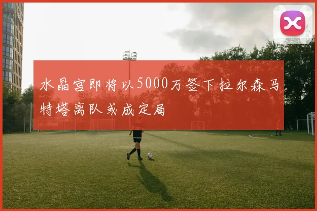 水晶宫即将以5000万签下拉尔森马特塔离队或成定局