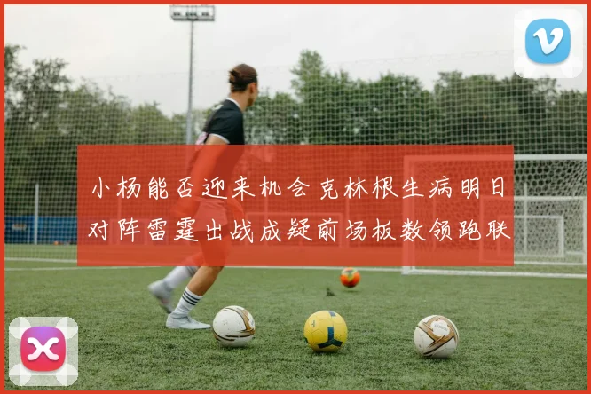 小杨能否迎来机会克林根生病明日对阵雷霆出战成疑前场板数领跑联盟