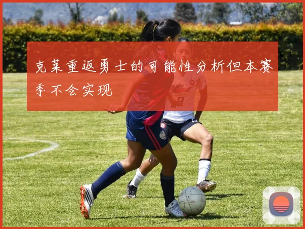 克莱重返勇士的可能性分析但本赛季不会实现