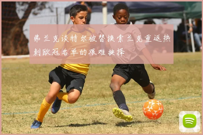 弗兰克谈特尔被替换索兰克重返热刺欧冠名单的艰难抉择