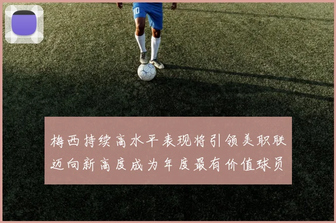 梅西持续高水平表现将引领美职联迈向新高度成为年度最有价值球员