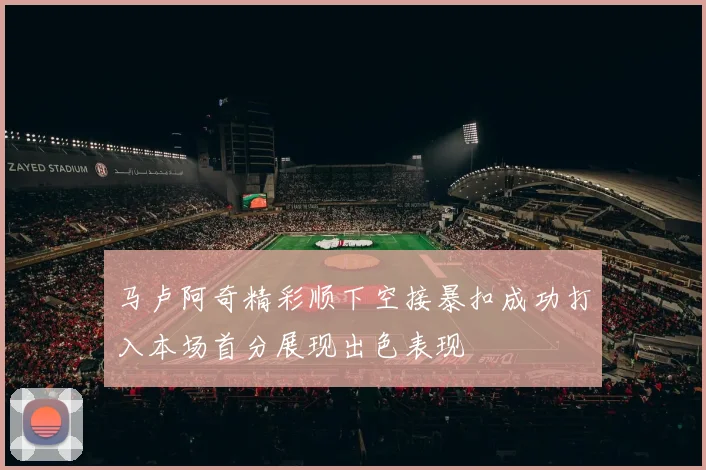 马卢阿奇精彩顺下空接暴扣成功打入本场首分展现出色表现