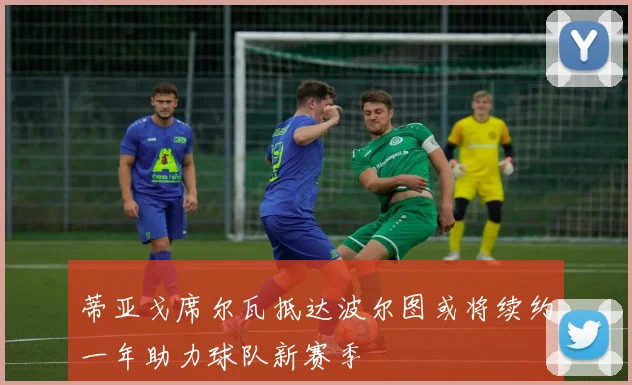 蒂亚戈席尔瓦抵达波尔图或将续约一年助力球队新赛季