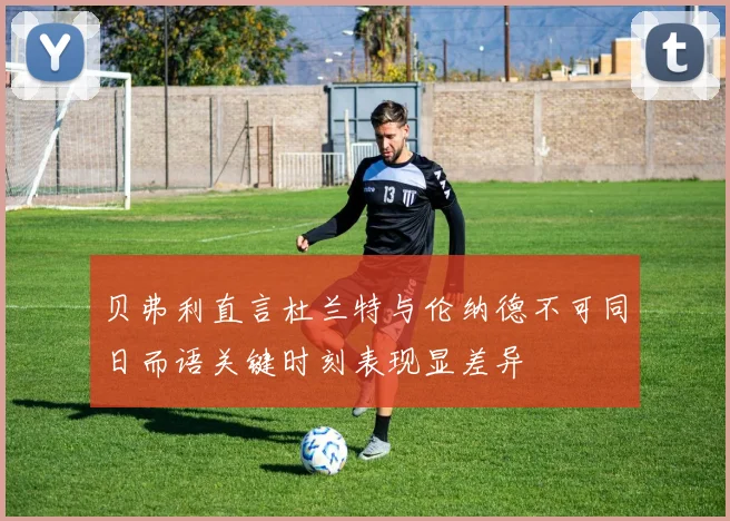 贝弗利直言杜兰特与伦纳德不可同日而语关键时刻表现显差异