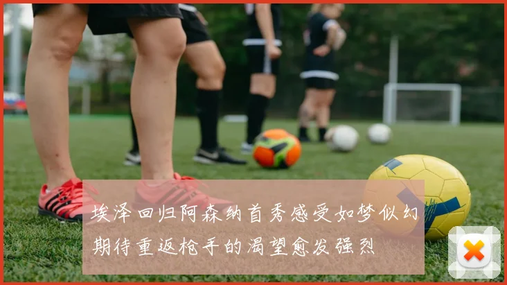 埃泽回归阿森纳首秀感受如梦似幻期待重返枪手的渴望愈发强烈